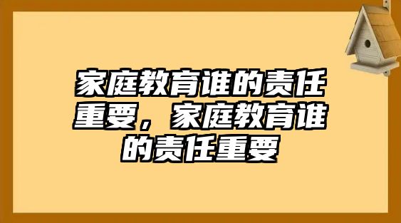 家庭教育誰(shuí)的責(zé)任重要，家庭教育誰(shuí)的責(zé)任重要