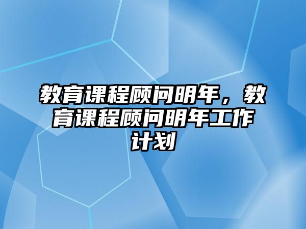 教育課程顧問(wèn)明年，教育課程顧問(wèn)明年工作計(jì)劃