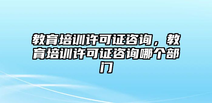 教育培訓(xùn)許可證咨詢，教育培訓(xùn)許可證咨詢哪個(gè)部門