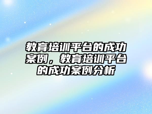 教育培訓平臺的成功案例，教育培訓平臺的成功案例分析