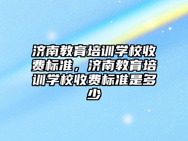 濟南教育培訓學校收費標準，濟南教育培訓學校收費標準是多少