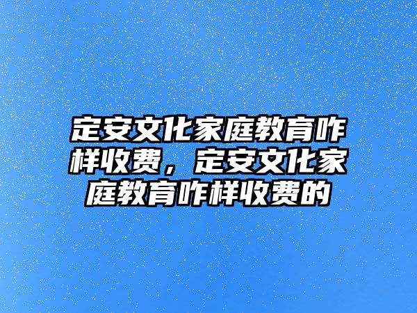 定安文化家庭教育咋樣收費(fèi)，定安文化家庭教育咋樣收費(fèi)的