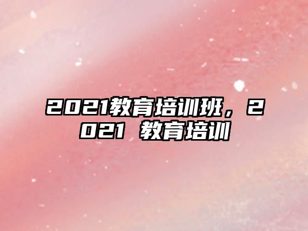 2021教育培訓(xùn)班，2021 教育培訓(xùn)