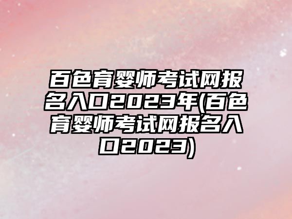 百色育嬰師考試網(wǎng)報(bào)名入口2023年(百色育嬰師考試網(wǎng)報(bào)名入口2023)