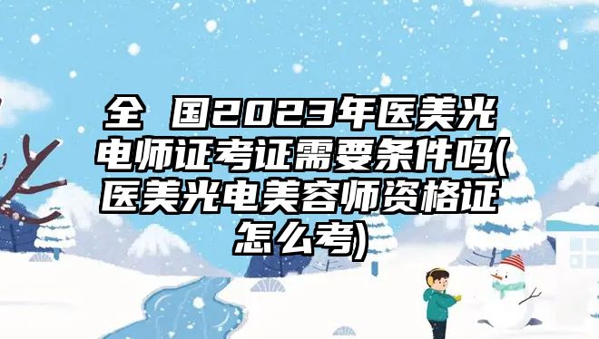 全 國2023年醫(yī)美光電師證考證需要條件嗎(醫(yī)美光電美容師資格證怎么考)