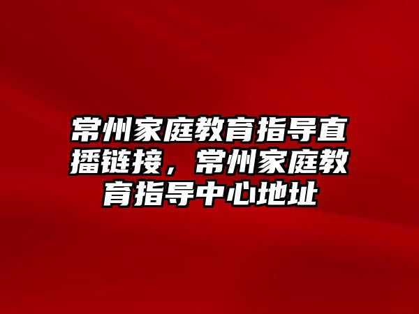 常州家庭教育指導(dǎo)直播鏈接，常州家庭教育指導(dǎo)中心地址