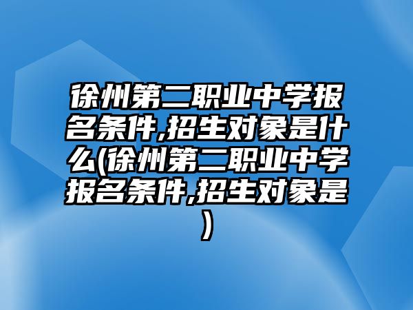 徐州第二職業(yè)中學報名條件,招生對象是什么(徐州第二職業(yè)中學報名條件,招生對象是)