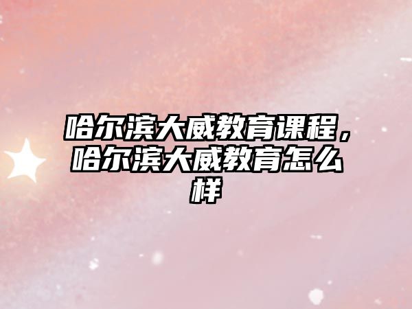 哈爾濱大威教育課程，哈爾濱大威教育怎么樣