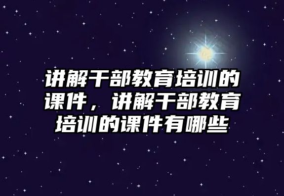 講解干部教育培訓(xùn)的課件，講解干部教育培訓(xùn)的課件有哪些