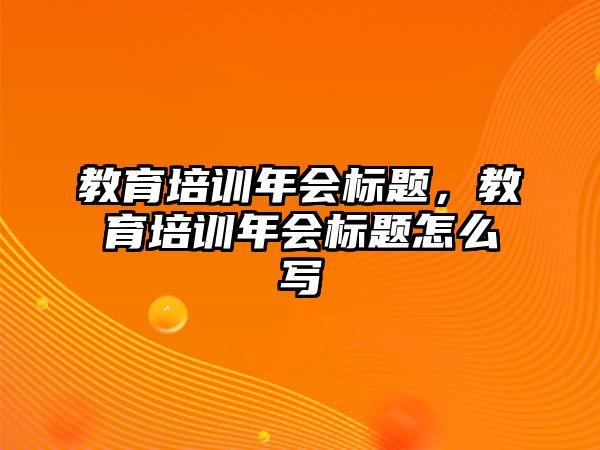 教育培訓(xùn)年會標(biāo)題，教育培訓(xùn)年會標(biāo)題怎么寫