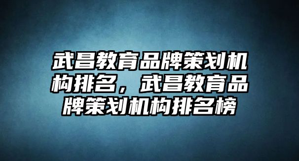 武昌教育品牌策劃?rùn)C(jī)構(gòu)排名，武昌教育品牌策劃?rùn)C(jī)構(gòu)排名榜