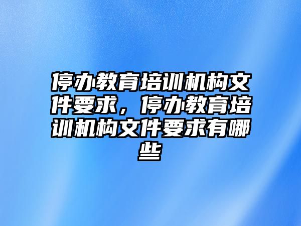 停辦教育培訓(xùn)機(jī)構(gòu)文件要求，停辦教育培訓(xùn)機(jī)構(gòu)文件要求有哪些