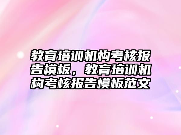 教育培訓機構考核報告模板，教育培訓機構考核報告模板范文