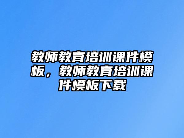 教師教育培訓(xùn)課件模板，教師教育培訓(xùn)課件模板下載