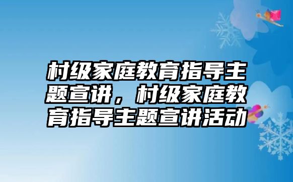 村級家庭教育指導(dǎo)主題宣講，村級家庭教育指導(dǎo)主題宣講活動