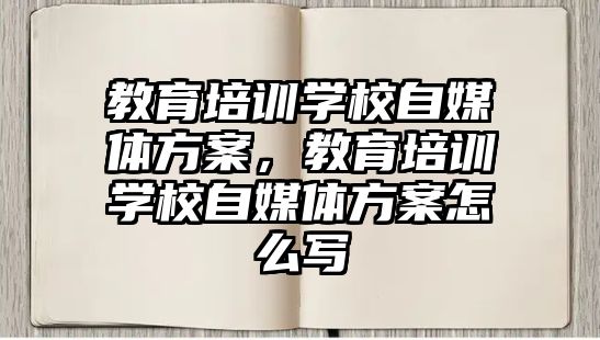 教育培訓(xùn)學(xué)校自媒體方案，教育培訓(xùn)學(xué)校自媒體方案怎么寫