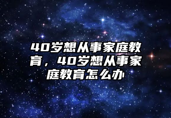 40歲想從事家庭教育，40歲想從事家庭教育怎么辦