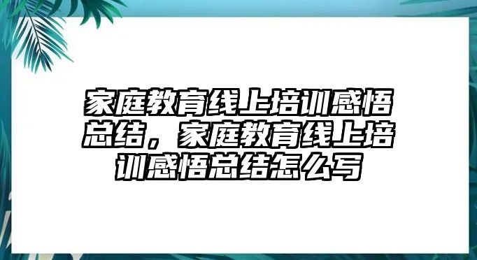 家庭教育線上培訓感悟總結，家庭教育線上培訓感悟總結怎么寫