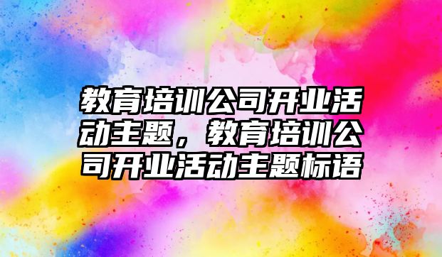 教育培訓公司開業(yè)活動主題，教育培訓公司開業(yè)活動主題標語