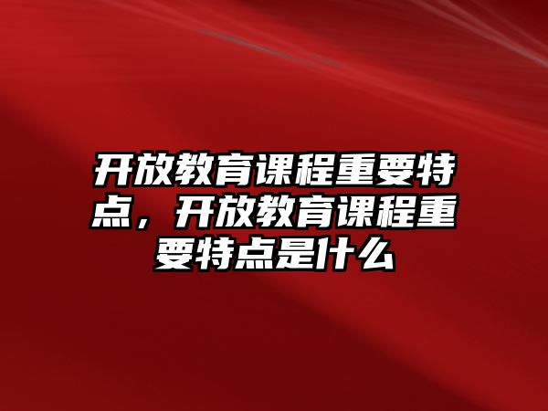 開放教育課程重要特點(diǎn)，開放教育課程重要特點(diǎn)是什么