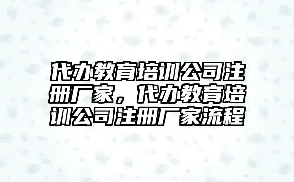 代辦教育培訓(xùn)公司注冊廠家，代辦教育培訓(xùn)公司注冊廠家流程