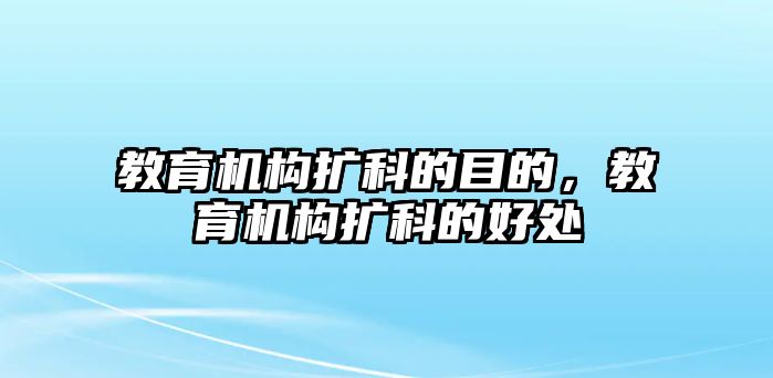 教育機(jī)構(gòu)擴(kuò)科的目的，教育機(jī)構(gòu)擴(kuò)科的好處