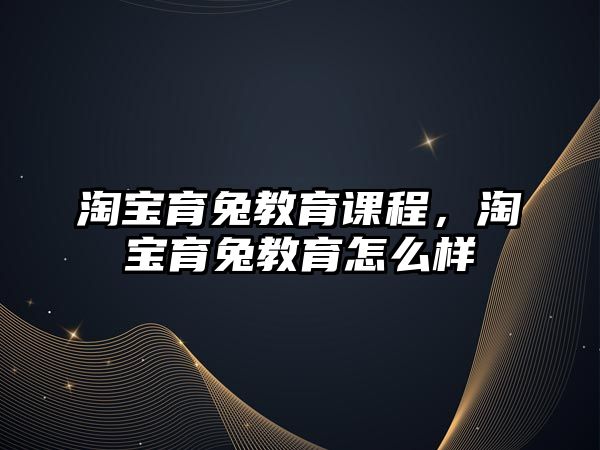 淘寶育兔教育課程，淘寶育兔教育怎么樣