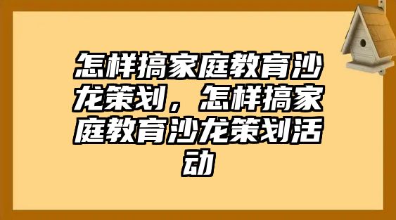 怎樣搞家庭教育沙龍策劃，怎樣搞家庭教育沙龍策劃活動