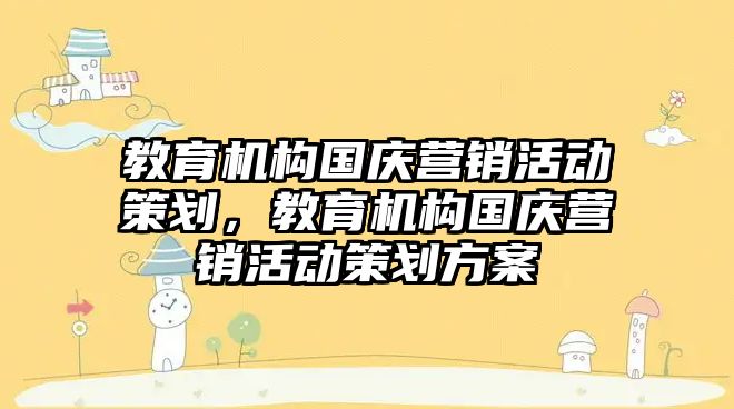 教育機構(gòu)國慶營銷活動策劃，教育機構(gòu)國慶營銷活動策劃方案