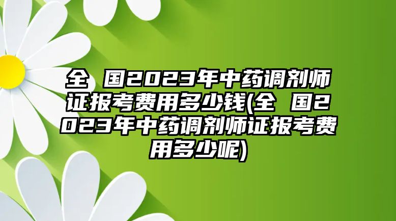 全 國(guó)2023年中藥調(diào)劑師證報(bào)考費(fèi)用多少錢(全 國(guó)2023年中藥調(diào)劑師證報(bào)考費(fèi)用多少呢)