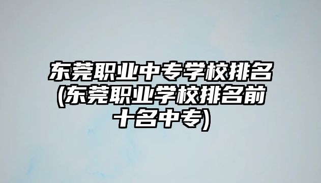 東莞職業(yè)中專學校排名(東莞職業(yè)學校排名前十名中專)