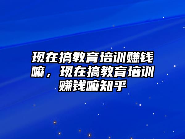 現(xiàn)在搞教育培訓賺錢嘛，現(xiàn)在搞教育培訓賺錢嘛知乎