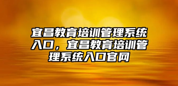 宜昌教育培訓(xùn)管理系統(tǒng)入口，宜昌教育培訓(xùn)管理系統(tǒng)入口官網(wǎng)