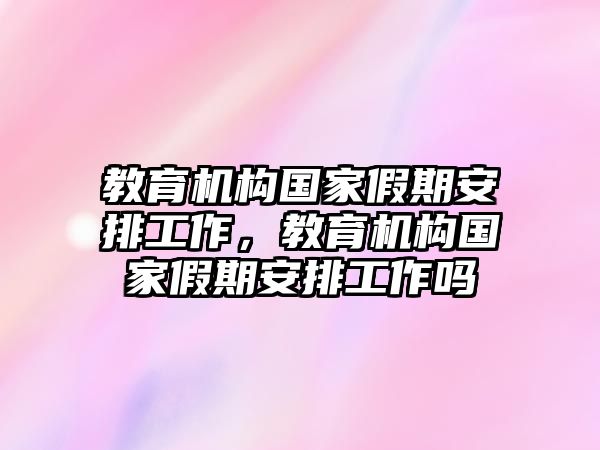 教育機(jī)構(gòu)國家假期安排工作，教育機(jī)構(gòu)國家假期安排工作嗎