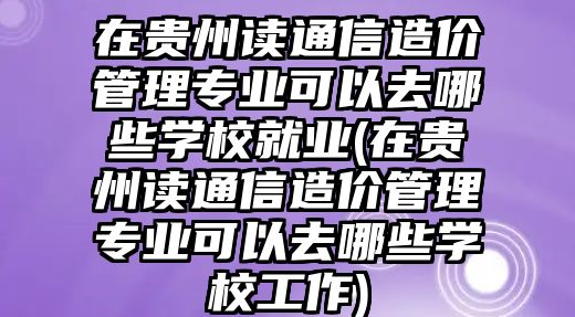 在貴州讀通信造價管理專業(yè)可以去哪些學(xué)校就業(yè)(在貴州讀通信造價管理專業(yè)可以去哪些學(xué)校工作)