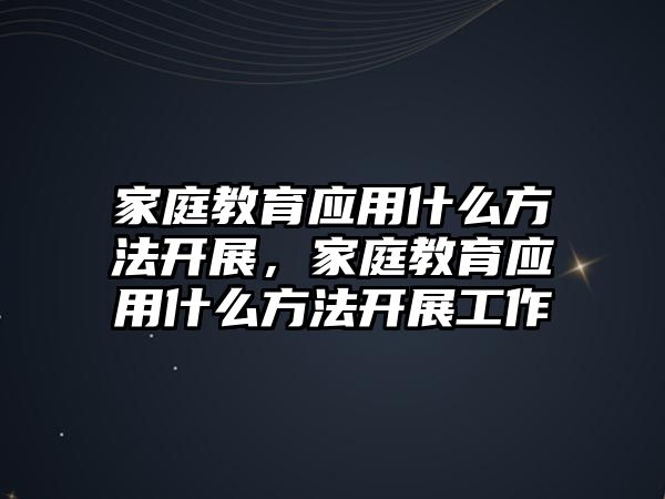 家庭教育應(yīng)用什么方法開展，家庭教育應(yīng)用什么方法開展工作