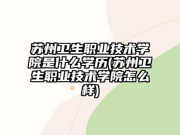 蘇州衛(wèi)生職業(yè)技術(shù)學(xué)院是什么學(xué)歷(蘇州衛(wèi)生職業(yè)技術(shù)學(xué)院怎么樣)