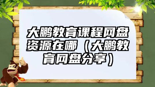 大鵬教育課程網(wǎng)盤資源在哪（大鵬教育網(wǎng)盤分享）