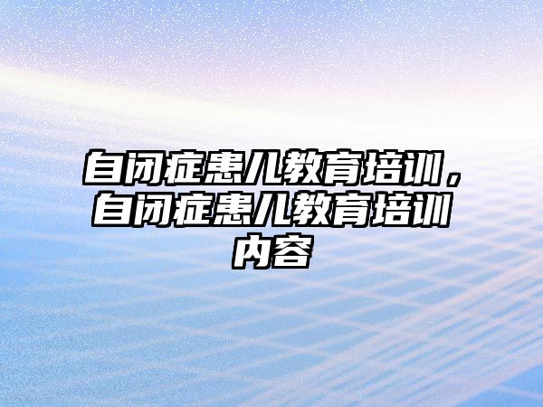 自閉癥患兒教育培訓，自閉癥患兒教育培訓內(nèi)容