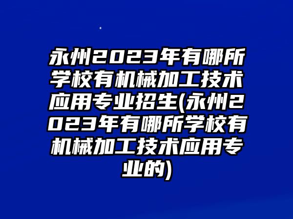 永州2023年有哪所學(xué)校有機械加工技術(shù)應(yīng)用專業(yè)招生(永州2023年有哪所學(xué)校有機械加工技術(shù)應(yīng)用專業(yè)的)