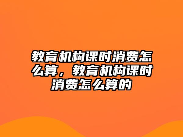 教育機構(gòu)課時消費怎么算，教育機構(gòu)課時消費怎么算的