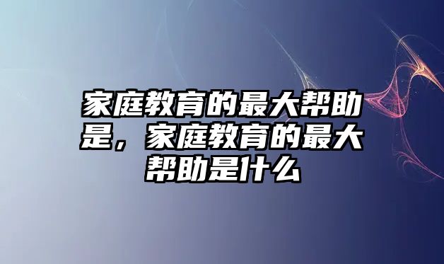 家庭教育的最大幫助是，家庭教育的最大幫助是什么