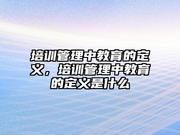 培訓(xùn)管理中教育的定義，培訓(xùn)管理中教育的定義是什么