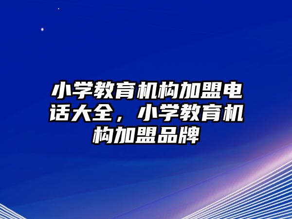 小學(xué)教育機(jī)構(gòu)加盟電話大全，小學(xué)教育機(jī)構(gòu)加盟品牌