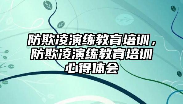 防欺凌演練教育培訓(xùn)，防欺凌演練教育培訓(xùn)心得體會(huì)