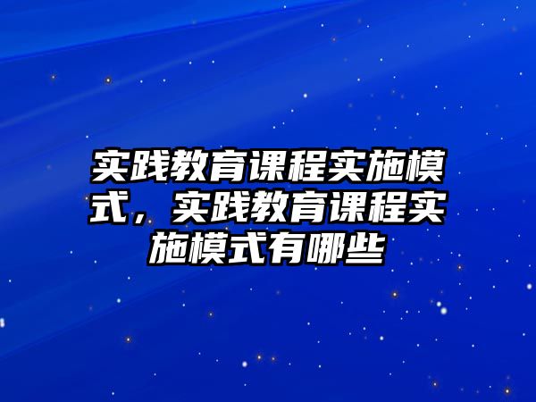 實(shí)踐教育課程實(shí)施模式，實(shí)踐教育課程實(shí)施模式有哪些