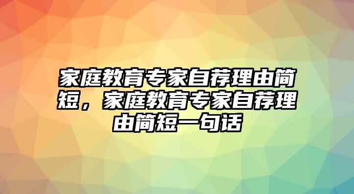 家庭教育專家自薦理由簡(jiǎn)短，家庭教育專家自薦理由簡(jiǎn)短一句話