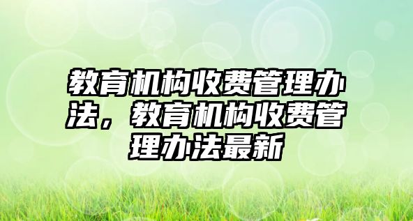 教育機構(gòu)收費管理辦法，教育機構(gòu)收費管理辦法最新