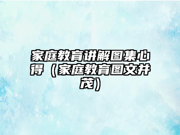 家庭教育講解圖集心得（家庭教育圖文并茂）