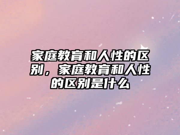 家庭教育和人性的區(qū)別，家庭教育和人性的區(qū)別是什么